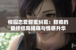 校园恋爱甜蜜纠葛：甜瘾的最终结局揭晓与情感升华