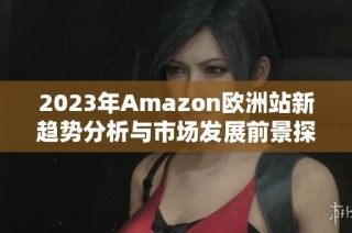 2023年Amazon欧洲站新趋势分析与市场发展前景探讨