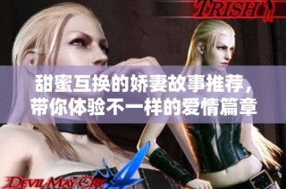 甜蜜互换的娇妻故事推荐，带你体验不一样的爱情篇章