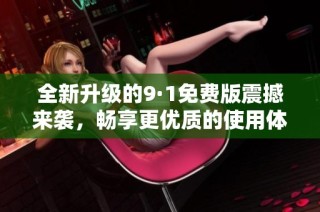 全新升级的9·1免费版震撼来袭，畅享更优质的使用体验！