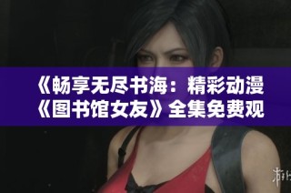 《畅享无尽书海：精彩动漫《图书馆女友》全集免费观看指南》