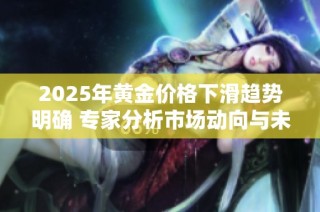 2025年黄金价格下滑趋势明确 专家分析市场动向与未来走势