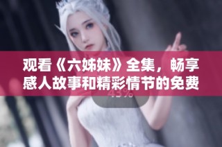 观看《六姊妹》全集，畅享感人故事和精彩情节的免费影视盛宴
