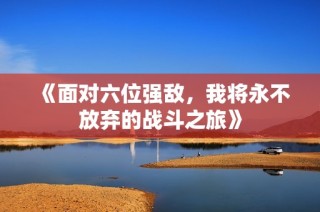 《面对六位强敌，我将永不放弃的战斗之旅》