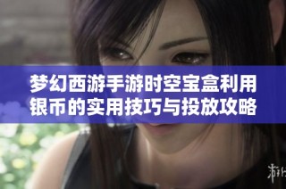 梦幻西游手游时空宝盒利用银币的实用技巧与投放攻略分享
