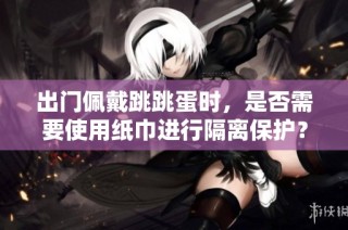 出门佩戴跳跳蛋时，是否需要使用纸巾进行隔离保护？