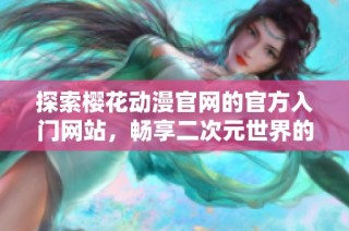 探索樱花动漫官网的官方入门网站，畅享二次元世界的无限魅力