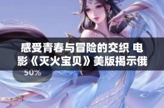 感受青春与冒险的交织 电影《灭火宝贝》美版揭示俄罗斯校园故事