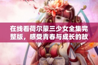 在线看荷尔蒙三少女全集完整版，感受青春与成长的故事
