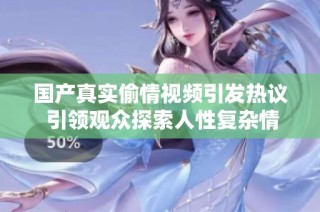 国产真实偷情视频引发热议 引领观众探索人性复杂情感世界