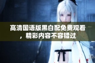 高清国语版黑白配免费观看，精彩内容不容错过