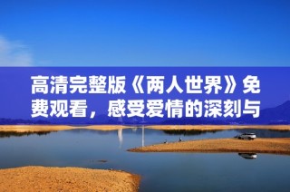 高清完整版《两人世界》免费观看，感受爱情的深刻与细腻