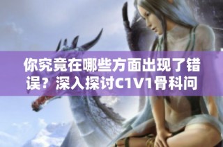 你究竟在哪些方面出现了错误？深入探讨C1V1骨科问题解析