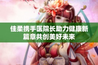 佳柔携手医院长助力健康新篇章共创美好未来