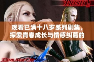 观看已满十八岁系列剧集，探索青春成长与情感纠葛的故事