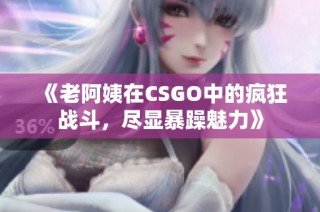 《老阿姨在CSGO中的疯狂战斗，尽显暴躁魅力》