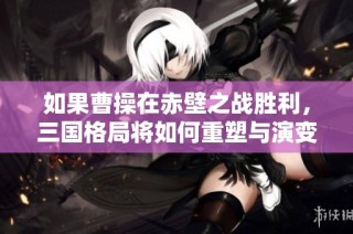 如果曹操在赤壁之战胜利，三国格局将如何重塑与演变