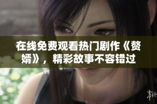 在线免费观看热门剧作《赘婿》，精彩故事不容错过