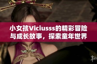 小女孩Viciusss的精彩冒险与成长故事，探索童年世界的奇妙与乐趣