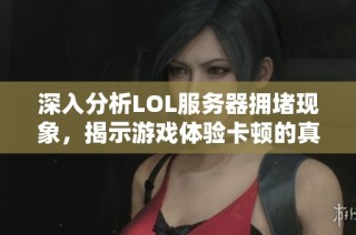 深入分析LOL服务器拥堵现象，揭示游戏体验卡顿的真正原因与影响