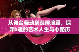 从舞台舞动到荧屏演绎，探寻b逄的艺术人生与心路历程