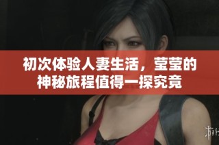 初次体验人妻生活，莹莹的神秘旅程值得一探究竟