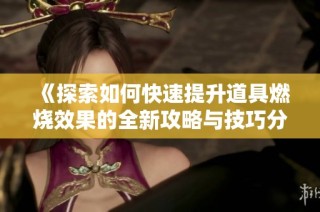 《探索如何快速提升道具燃烧效果的全新攻略与技巧分享》