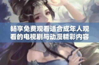 畅享免费观看适合成年人观看的电视剧与动漫精彩内容
