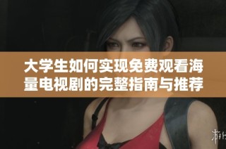 大学生如何实现免费观看海量电视剧的完整指南与推荐