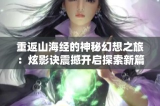 重返山海经的神秘幻想之旅：炫影诀震撼开启探索新篇章