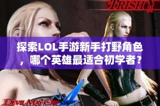 探索LOL手游新手打野角色，哪个英雄最适合初学者？