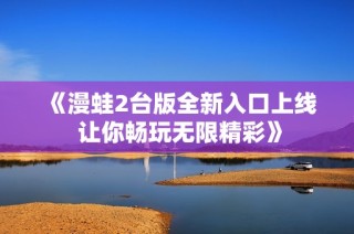 《漫蛙2台版全新入口上线 让你畅玩无限精彩》