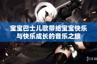宝宝巴士儿歌带给宝宝快乐与快乐成长的音乐之旅