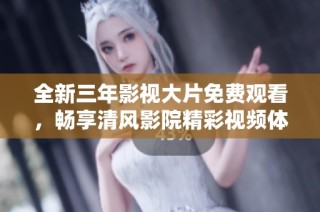 全新三年影视大片免费观看，畅享清风影院精彩视频体验