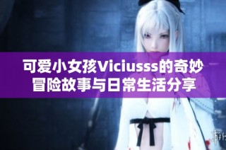 可爱小女孩Viciusss的奇妙冒险故事与日常生活分享
