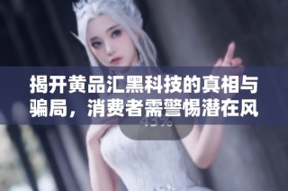 揭开黄品汇黑科技的真相与骗局，消费者需警惕潜在风险