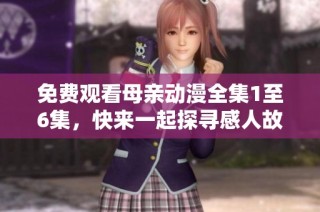 免费观看母亲动漫全集1至6集，快来一起探寻感人故事