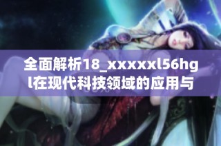 全面解析18_xxxxxl56hgl在现代科技领域的应用与发展前景