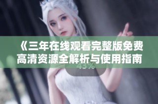 《三年在线观看完整版免费高清资源全解析与使用指南》