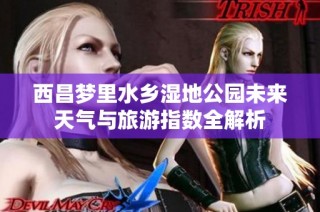 西昌梦里水乡湿地公园未来天气与旅游指数全解析