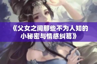 《父女之间那些不为人知的小秘密与情感纠葛》