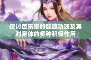 探讨芭乐果的健康功效及其对身体的多种积极作用
