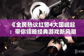 《全民热议红警4大国崛起：带你领略经典游戏新风潮》