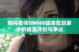 如何看待DNF60版本在玩家中的极高评价与争议