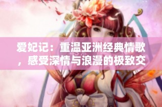 爱妃记：重温亚洲经典情歌，感受深情与浪漫的极致交融