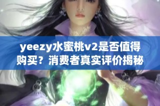 yeezy水蜜桃v2是否值得购买？消费者真实评价揭秘