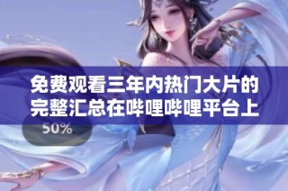 免费观看三年内热门大片的完整汇总在哔哩哔哩平台上尽情享受