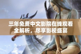 三年免费中文影院在线观看全解析，尽享影视盛宴