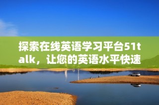 探索在线英语学习平台51talk，让您的英语水平快速提升