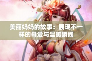 美丽妈妈的故事：展现不一样的母爱与温暖瞬间